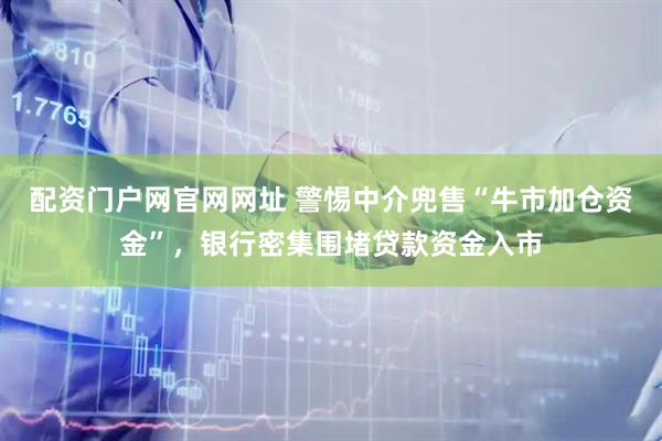 配资门户网官网网址 警惕中介兜售“牛市加仓资金”，银行密集围堵贷款资金入市