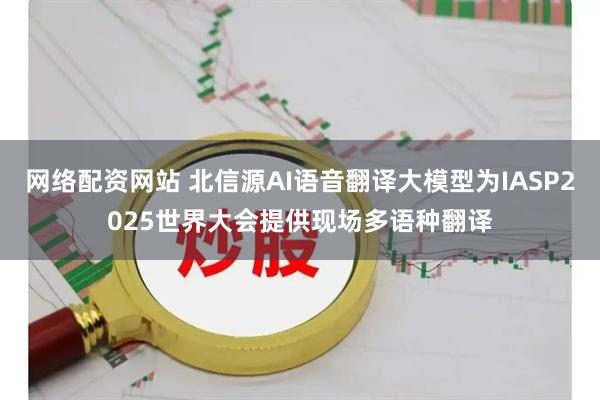 网络配资网站 北信源AI语音翻译大模型为IASP2025世界大会提供现场多语种翻译