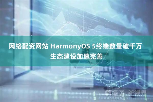 网络配资网站 HarmonyOS 5终端数量破千万 生态建设加速完善