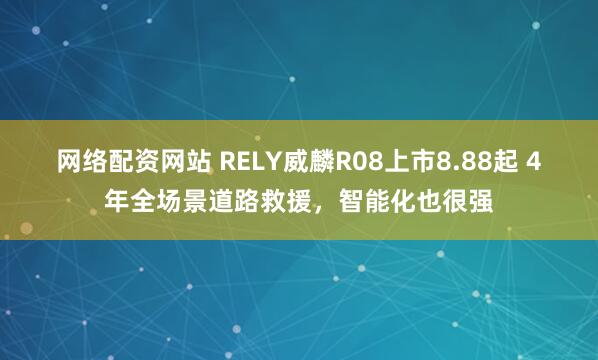 网络配资网站 RELY威麟R08上市8.88起 4年全场景道路救援，智能化也很强