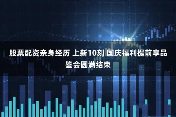 股票配资亲身经历 上新10刻 国庆福利提前享品鉴会圆满结束