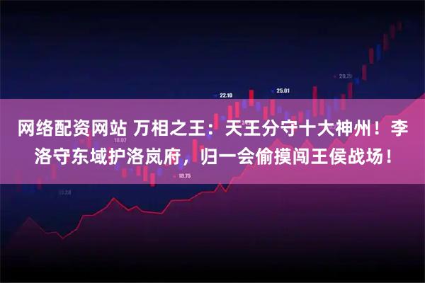 网络配资网站 万相之王：天王分守十大神州！李洛守东域护洛岚府，归一会偷摸闯王侯战场！