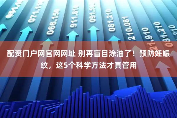 配资门户网官网网址 别再盲目涂油了！预防妊娠纹，这5个科学方法才真管用