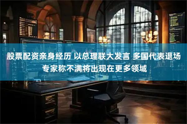 股票配资亲身经历 以总理联大发言 多国代表退场 专家称不满将出现在更多领域