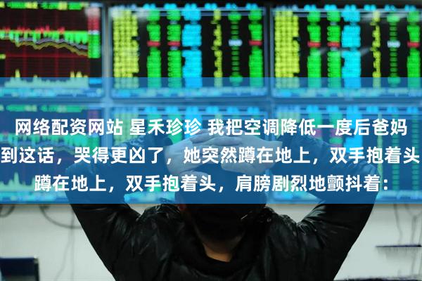 网络配资网站 星禾珍珍 我把空调降低一度后爸妈好像不爱我了 妈妈听到这话，哭得更凶了，她突然蹲在地上，双手抱着头，肩膀剧烈地颤抖着：