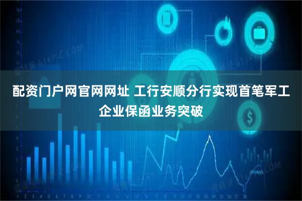 配资门户网官网网址 工行安顺分行实现首笔军工企业保函业务突破