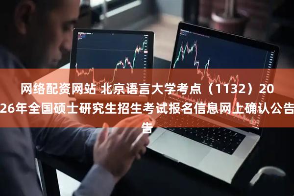 网络配资网站 北京语言大学考点（1132）2026年全国硕士研究生招生考试报名信息网上确认公告