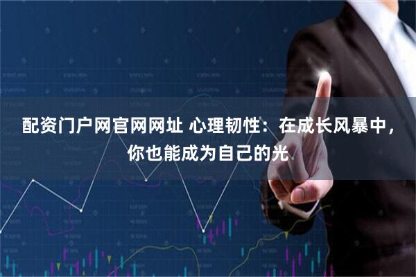 配资门户网官网网址 心理韧性：在成长风暴中，你也能成为自己的光