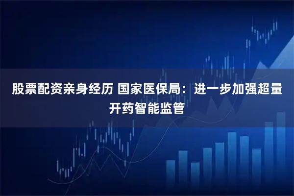 股票配资亲身经历 国家医保局：进一步加强超量开药智能监管