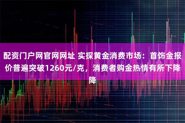 配资门户网官网网址 实探黄金消费市场：首饰金报价普遍突破1260元/克，消费者购金热情有所下降