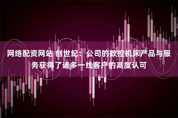 网络配资网站 创世纪：公司的数控机床产品与服务获得了诸多一线客户的高度认可