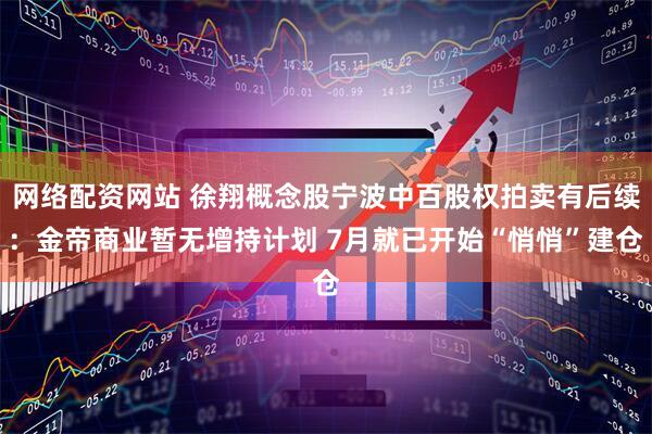 网络配资网站 徐翔概念股宁波中百股权拍卖有后续：金帝商业暂无增持计划 7月就已开始“悄悄”建仓