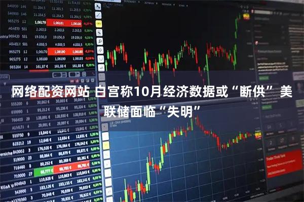 网络配资网站 白宫称10月经济数据或“断供” 美联储面临“失明”