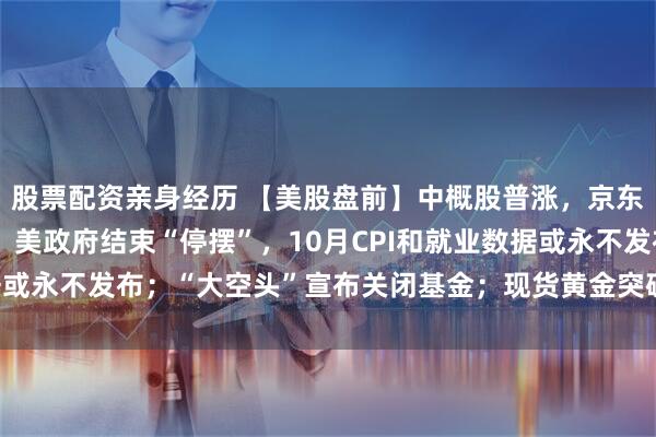 股票配资亲身经历 【美股盘前】中概股普涨，京东涨4%，阿里涨超5%；美政府结束“停摆”，10月CPI和就业数据或永不发布；“大空头”宣布关闭基金；现货黄金突破4230美元/盎司