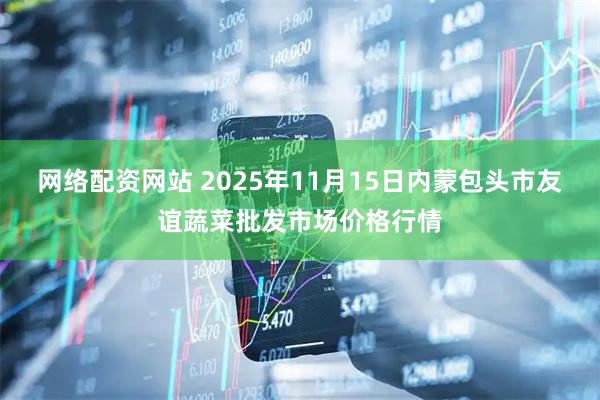 网络配资网站 2025年11月15日内蒙包头市友谊蔬菜批发市场价格行情