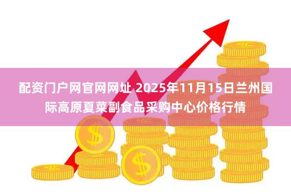 配资门户网官网网址 2025年11月15日兰州国际高原夏菜副食品采购中心价格行情