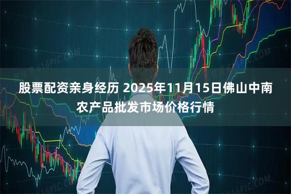 股票配资亲身经历 2025年11月15日佛山中南农产品批发市场价格行情