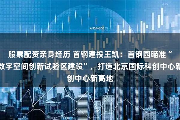股票配资亲身经历 首钢建投王凯：首钢园瞄准“未来数字空间创新试验区建设”，打造北京国际科创中心新高地