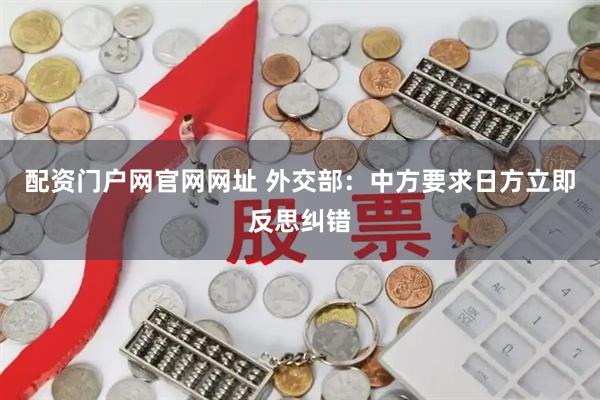 配资门户网官网网址 外交部：中方要求日方立即反思纠错