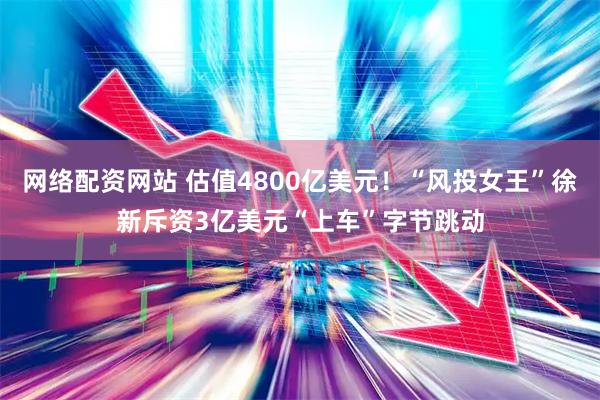 网络配资网站 估值4800亿美元！“风投女王”徐新斥资3亿美元“上车”字节跳动