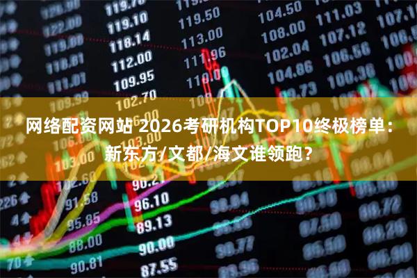 网络配资网站 2026考研机构TOP10终极榜单：新东方/文都/海文谁领跑？