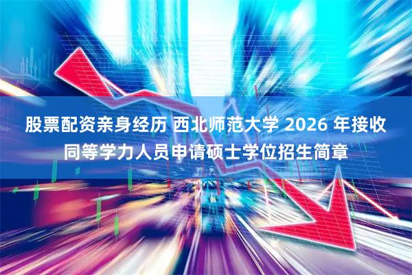 股票配资亲身经历 西北师范大学 2026 年接收同等学力人员申请硕士学位招生简章