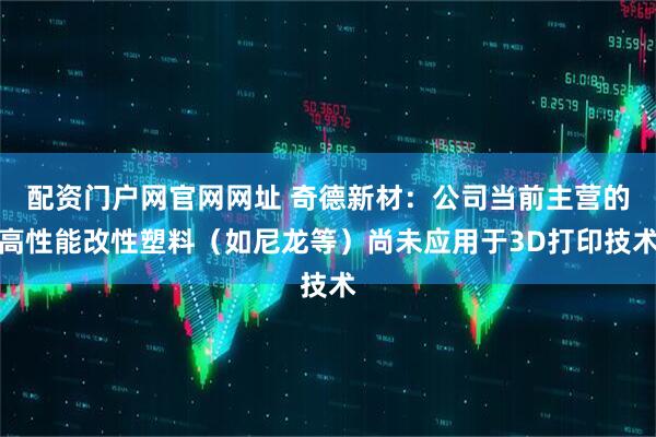 配资门户网官网网址 奇德新材：公司当前主营的高性能改性塑料（如尼龙等）尚未应用于3D打印技术