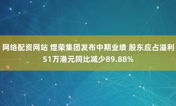 网络配资网站 煜荣集团发布中期业绩 股东应占溢利51万港元同比减少89.88%