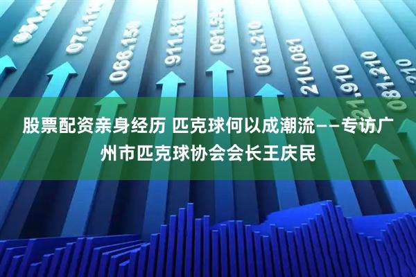 股票配资亲身经历 匹克球何以成潮流——专访广州市匹克球协会会长王庆民
