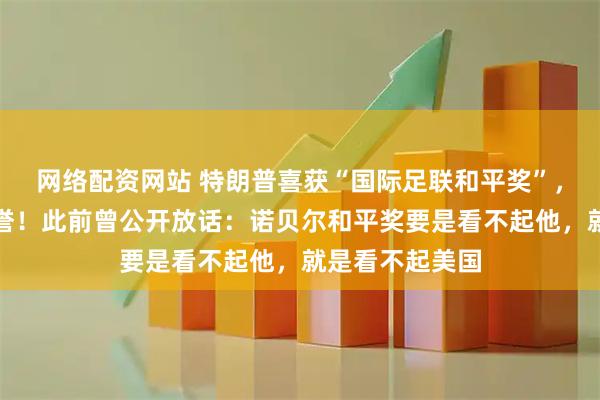 网络配资网站 特朗普喜获“国际足联和平奖”，称这是至高荣誉！此前曾公开放话：诺贝尔和平奖要是看不起他，就是看不起美国