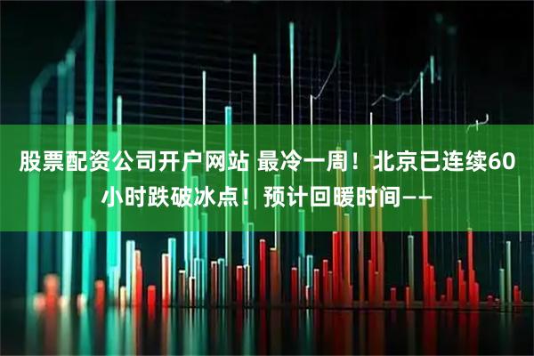 股票配资公司开户网站 最冷一周！北京已连续60小时跌破冰点！预计回暖时间——