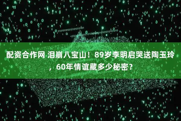 配资合作网 泪崩八宝山！89岁李明启哭送陶玉玲，60年情谊藏多少秘密？