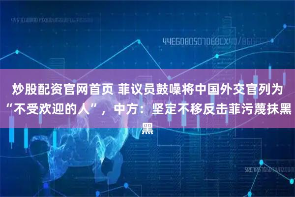 炒股配资官网首页 菲议员鼓噪将中国外交官列为“不受欢迎的人”，中方：坚定不移反击菲污蔑抹黑