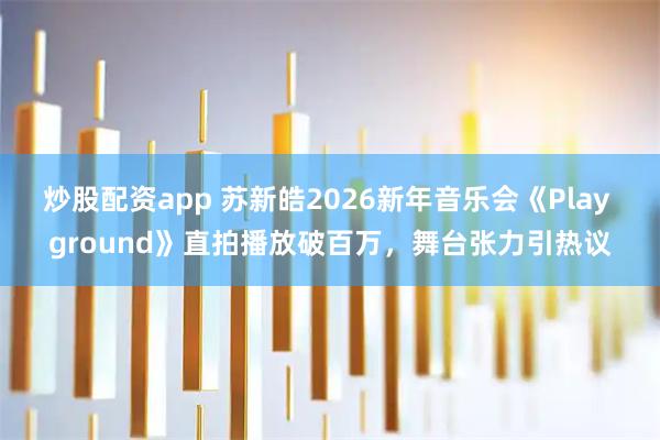 炒股配资app 苏新皓2026新年音乐会《Play ground》直拍播放破百万，舞台张力引热议