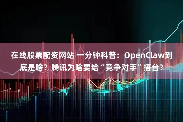 在线股票配资网站 一分钟科普：OpenClaw到底是啥？腾讯为啥要给“竞争对手”搭台？