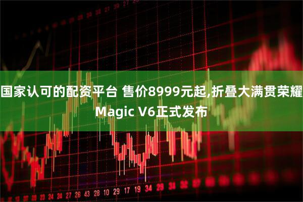 国家认可的配资平台 售价8999元起,折叠大满贯荣耀Magic V6正式发布