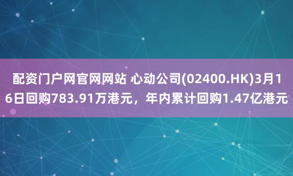 配资门户网官网网站 心动公司(02400.HK)3月16日回购783.91万港元，年内累计回购1.47亿港元
