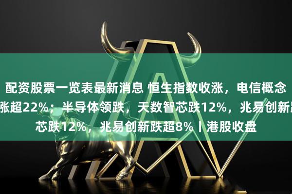 配资股票一览表最新消息 恒生指数收涨，电信概念股拉升，长城天下涨超22%；半导体领跌，天数智芯跌12%，兆易创新跌超8%丨港股收盘