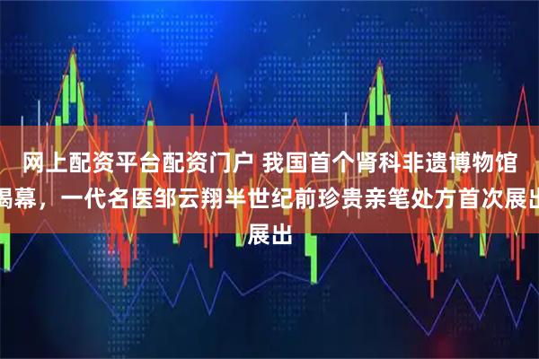 网上配资平台配资门户 我国首个肾科非遗博物馆揭幕，一代名医邹云翔半世纪前珍贵亲笔处方首次展出