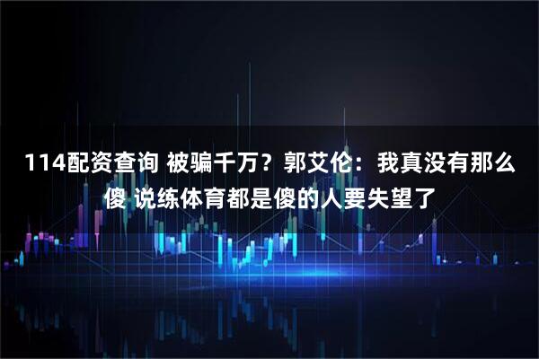 114配资查询 被骗千万？郭艾伦：我真没有那么傻 说练体育都是傻的人要失望了