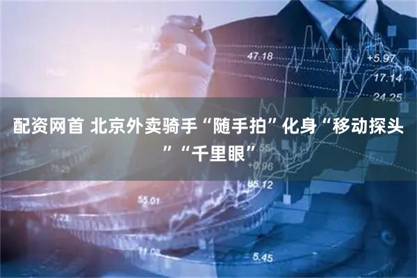 配资网首 北京外卖骑手“随手拍”化身“移动探头”“千里眼”