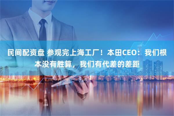 民间配资盘 参观完上海工厂！本田CEO：我们根本没有胜算，我们有代差的差距