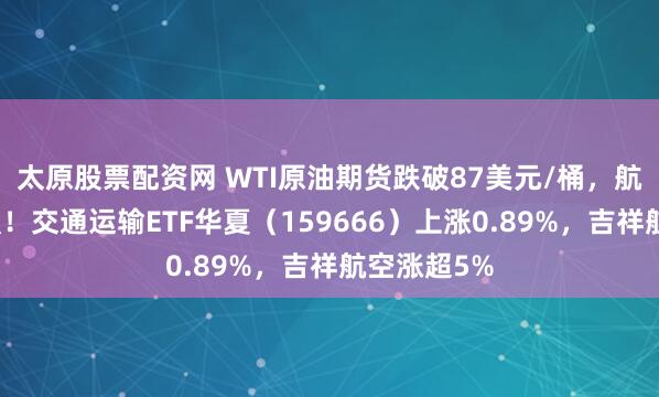 太原股票配资网 WTI原油期货跌破87美元/桶，航空板块走强！交通运输ETF华夏（159666）上涨0.89%，吉祥航空涨超5%