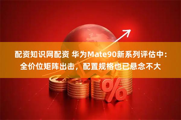 配资知识网配资 华为Mate90新系列评估中：全价位矩阵出击，配置规格也已悬念不大