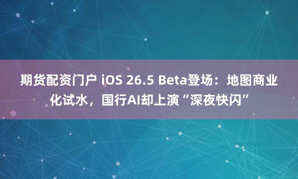 期货配资门户 iOS 26.5 Beta登场：地图商业化试水，国行AI却上演“深夜快闪”