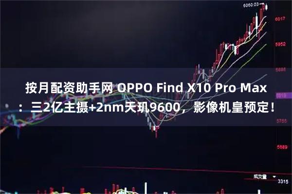 按月配资助手网 OPPO Find X10 Pro Max：三2亿主摄+2nm天玑9600，影像机皇预定！