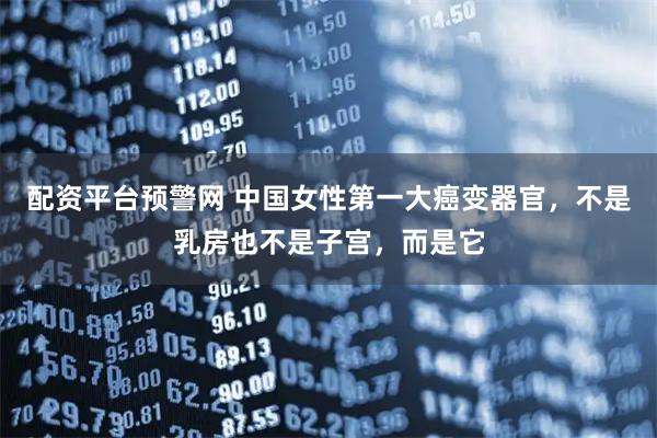 配资平台预警网 中国女性第一大癌变器官，不是乳房也不是子宫，而是它