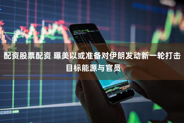 配资股票配资 曝美以或准备对伊朗发动新一轮打击 目标能源与官员