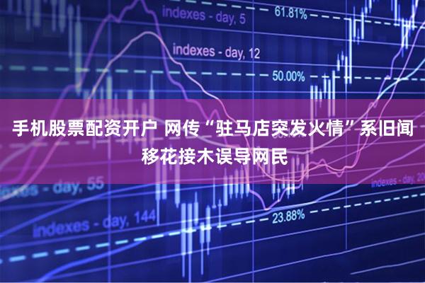 手机股票配资开户 网传“驻马店突发火情”系旧闻 移花接木误导网民