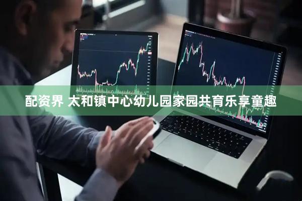 配资界 太和镇中心幼儿园家园共育乐享童趣
